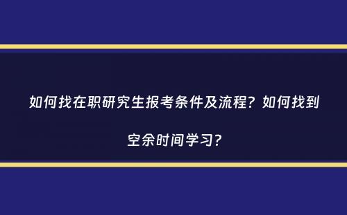 如何找在职研究生报考条件及流程？如何找到空余时间学习？