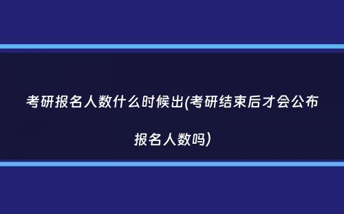 考研报名人数什么时候出(考研结束后才会公布报名人数吗）