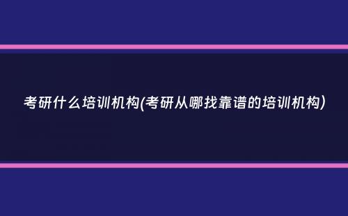 考研什么培训机构(考研从哪找靠谱的培训机构）