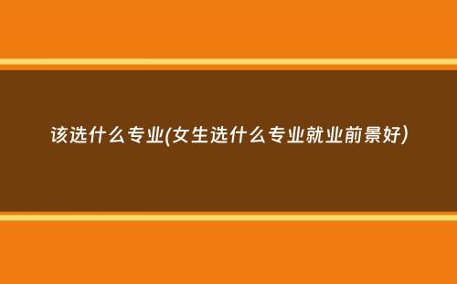 该选什么专业(女生选什么专业就业前景好）