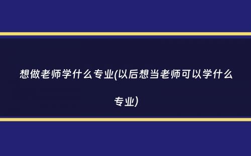 想做老师学什么专业(以后想当老师可以学什么专业）
