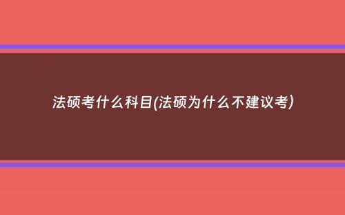 法硕考什么科目(法硕为什么不建议考）