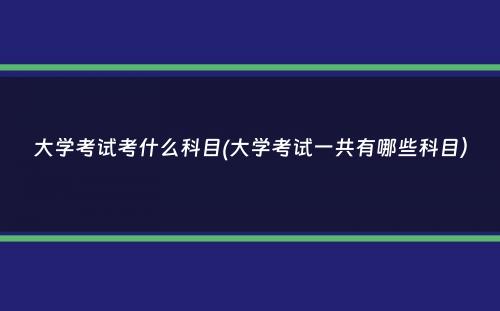 大学考试考什么科目(大学考试一共有哪些科目）