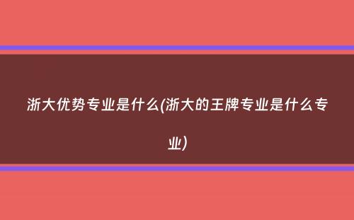 浙大优势专业是什么(浙大的王牌专业是什么专业）