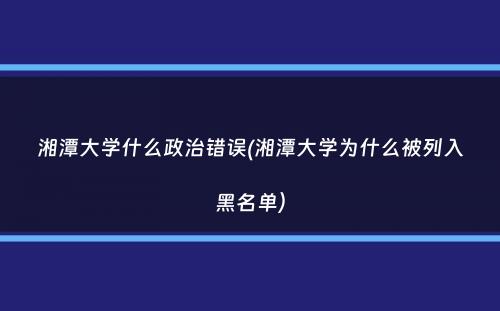湘潭大学什么政治错误(湘潭大学为什么被列入黑名单）