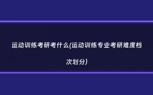 运动训练考研考什么(运动训练专业考研难度档次划分）
