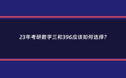 23年考研数学三和396应该如何选择？