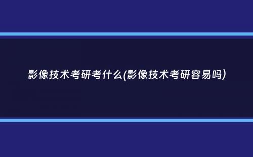 影像技术考研考什么(影像技术考研容易吗）