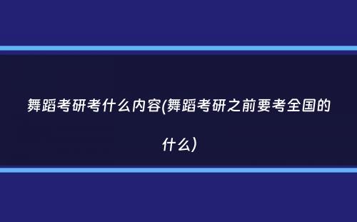 舞蹈考研考什么内容(舞蹈考研之前要考全国的什么）