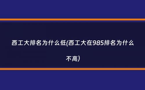 西工大排名为什么低(西工大在985排名为什么不高）