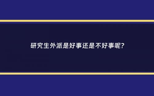 研究生外派是好事还是不好事呢？