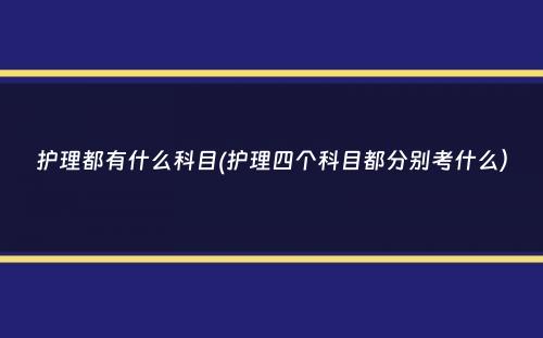 护理都有什么科目(护理四个科目都分别考什么）