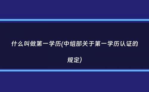 什么叫做第一学历(中组部关于第一学历认证的规定）