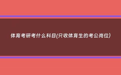 体育考研考什么科目(只收体育生的考公岗位）