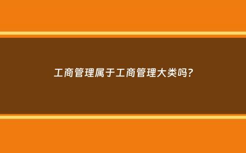 工商管理属于工商管理大类吗？