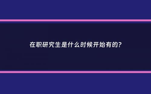 在职研究生是什么时候开始有的？