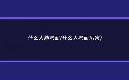 什么人能考研(什么人考研厉害）