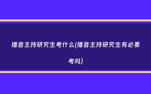 播音主持研究生考什么(播音主持研究生有必要考吗）