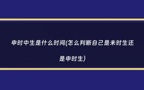 申时中生是什么时间(怎么判断自己是未时生还是申时生）