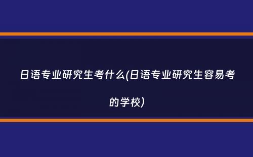 日语专业研究生考什么(日语专业研究生容易考的学校）