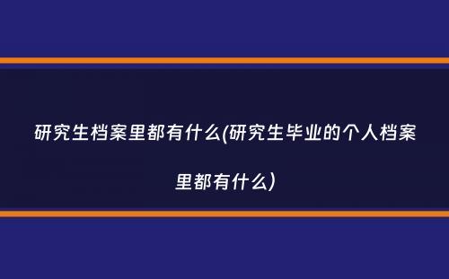 研究生档案里都有什么(研究生毕业的个人档案里都有什么）