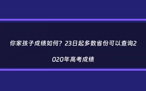 你家孩子成绩如何？23日起多数省份可以查询2020年高考成绩