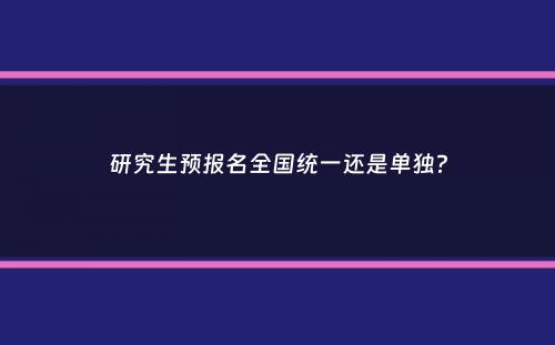 研究生预报名全国统一还是单独？