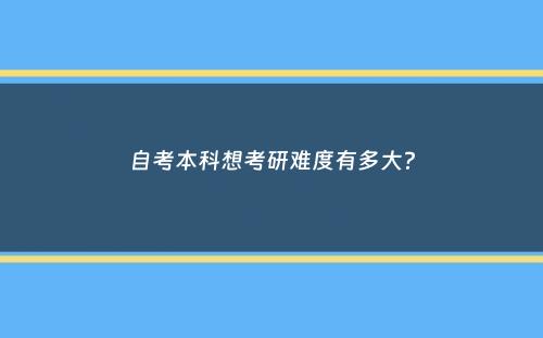 自考本科想考研难度有多大？