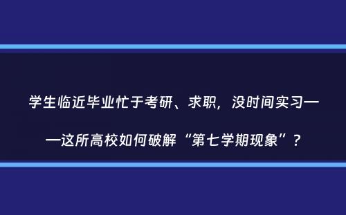 学生临近毕业忙于考研、求职，没时间实习——这所高校如何破解“第七学期现象”？