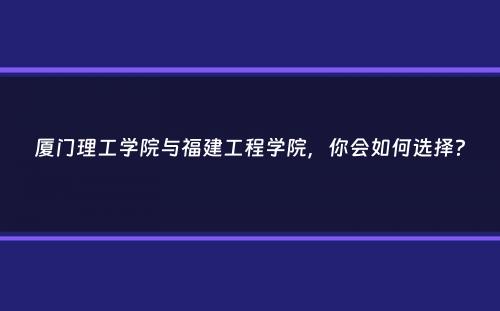 厦门理工学院与福建工程学院，你会如何选择？