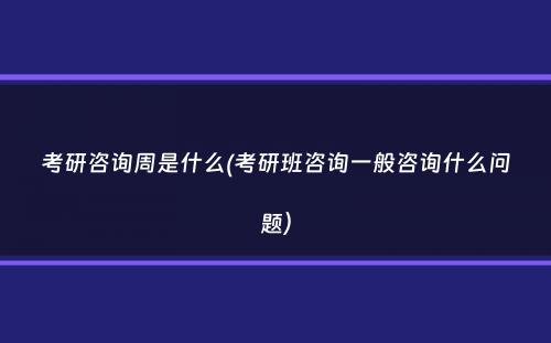 考研咨询周是什么(考研班咨询一般咨询什么问题）