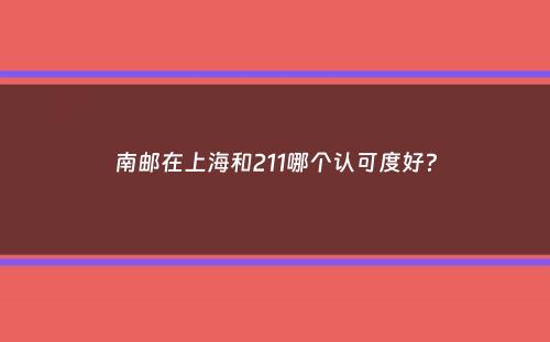 南邮在上海和211哪个认可度好？