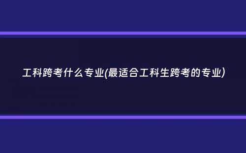 工科跨考什么专业(最适合工科生跨考的专业）