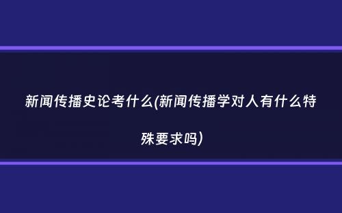 新闻传播史论考什么(新闻传播学对人有什么特殊要求吗）