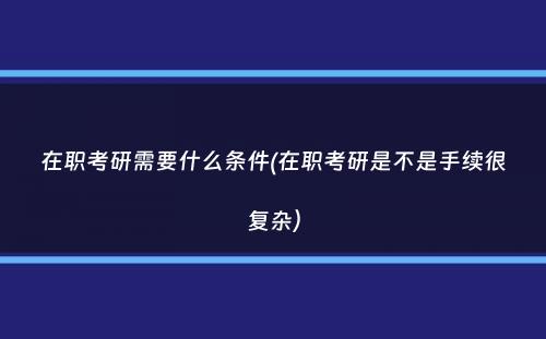在职考研需要什么条件(在职考研是不是手续很复杂）