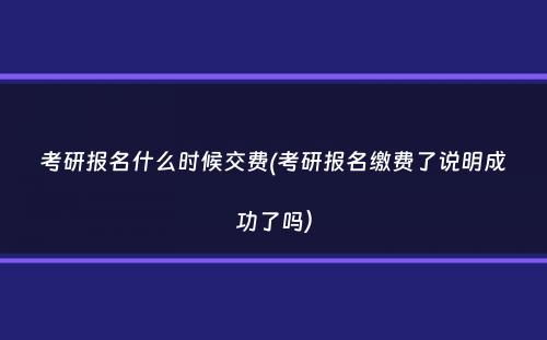 考研报名什么时候交费(考研报名缴费了说明成功了吗）
