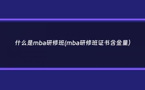 什么是mba研修班(mba研修班证书含金量）