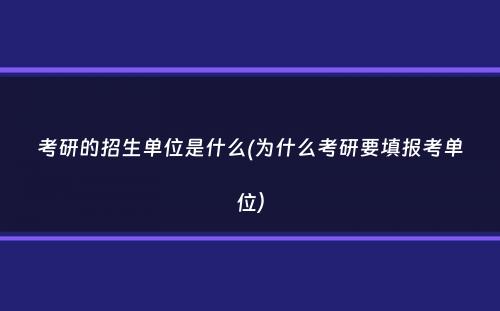 考研的招生单位是什么(为什么考研要填报考单位）