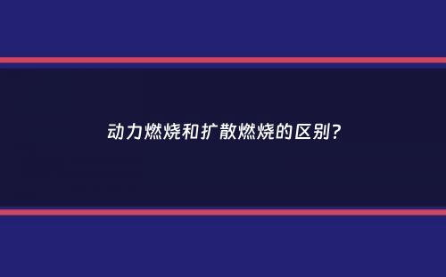 动力燃烧和扩散燃烧的区别？