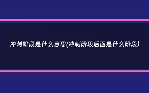 冲刺阶段是什么意思(冲刺阶段后面是什么阶段）