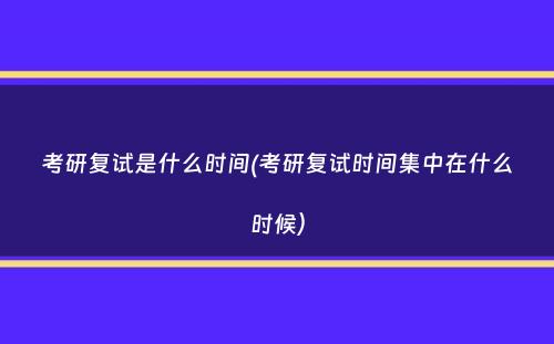 考研复试是什么时间(考研复试时间集中在什么时候）