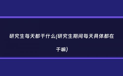 研究生每天都干什么(研究生期间每天具体都在干嘛）