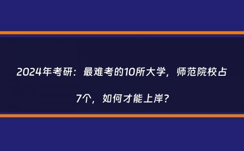 2024年考研：最难考的10所大学，师范院校占7个，如何才能上岸？