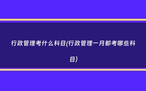 行政管理考什么科目(行政管理一月都考哪些科目）