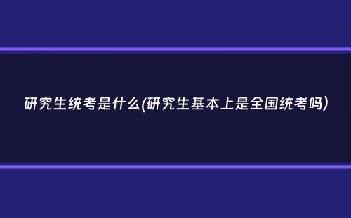 研究生统考是什么(研究生基本上是全国统考吗）