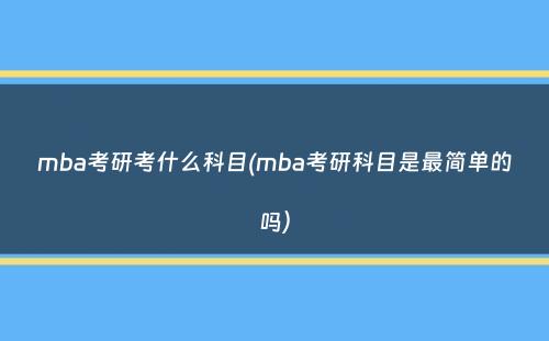 mba考研考什么科目(mba考研科目是最简单的吗）