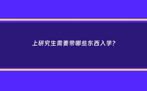 上研究生需要带哪些东西入学？