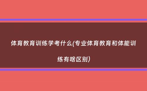 体育教育训练学考什么(专业体育教育和体能训练有啥区别）