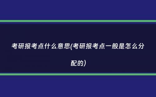 考研报考点什么意思(考研报考点一般是怎么分配的）