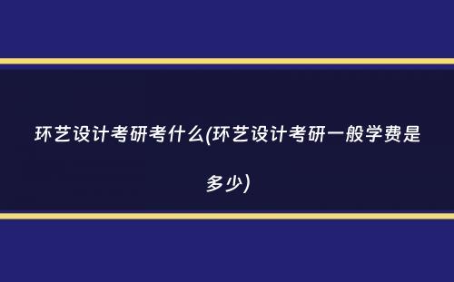 环艺设计考研考什么(环艺设计考研一般学费是多少）